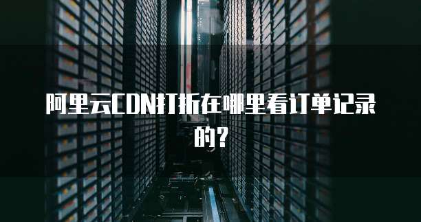 阿里云CDN打折在哪里看订单记录的?