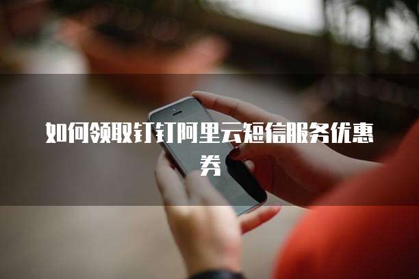 如何领取钉钉阿里云短信服务优惠券