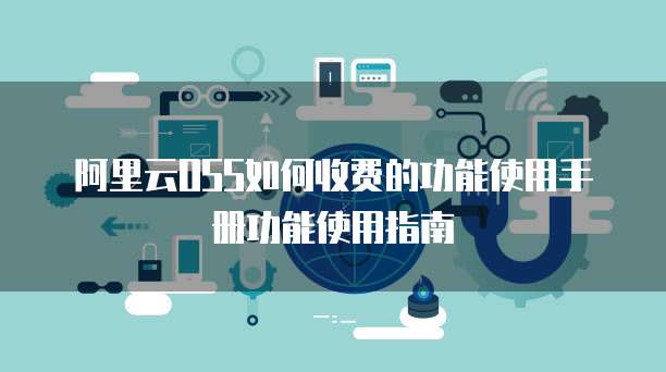 阿里云OSS如何收费的功能使用手册功能使用指南