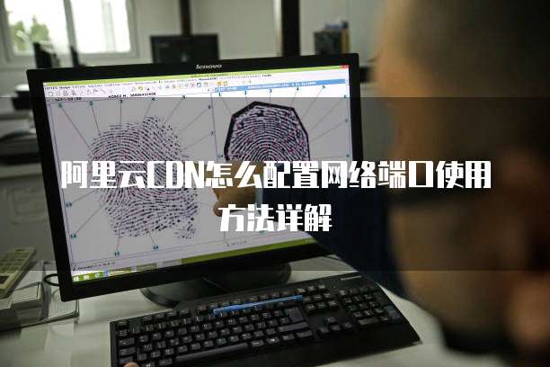 阿里云CDN怎么配置网络端口使用方法详解