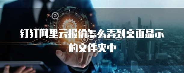钉钉阿里云报价怎么弄到桌面显示的文件夹中