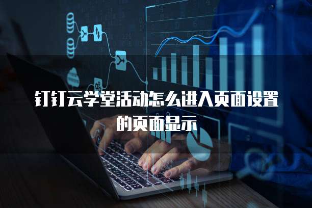钉钉云学堂活动怎么进入页面设置的页面显示