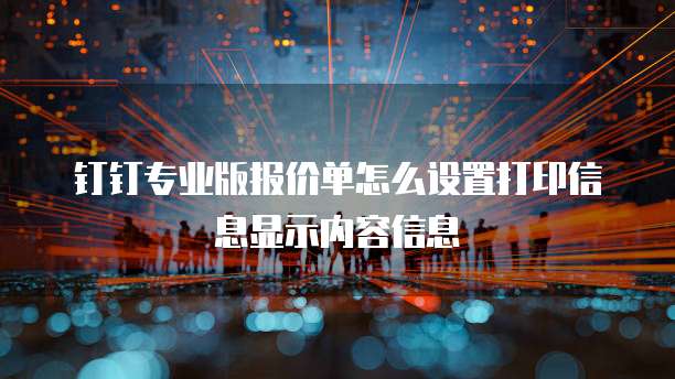 钉钉专业版报价单怎么设置打印信息显示内容信息