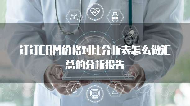 钉钉CRM价格对比分析表怎么做汇总的分析报告