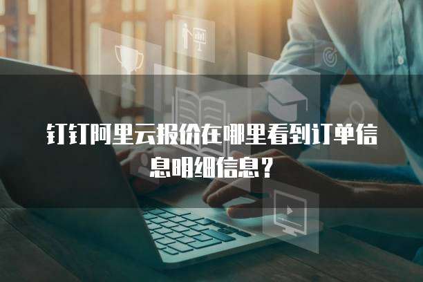 钉钉阿里云报价在哪里看到订单信息明细信息?