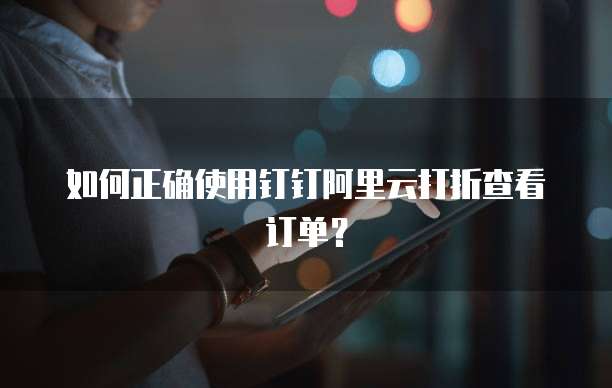 如何正确使用钉钉阿里云打折查看订单?