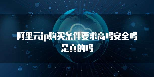 阿里云ip购买条件要求高吗安全吗是真的吗