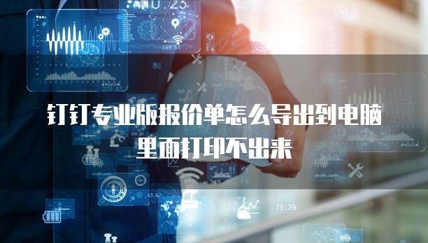 钉钉专业版报价单怎么导出到电脑里面打印不出来