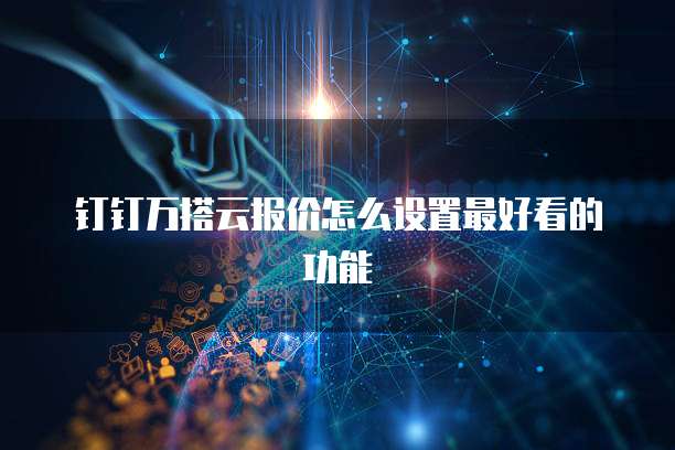 钉钉万搭云报价怎么设置最好看的功能