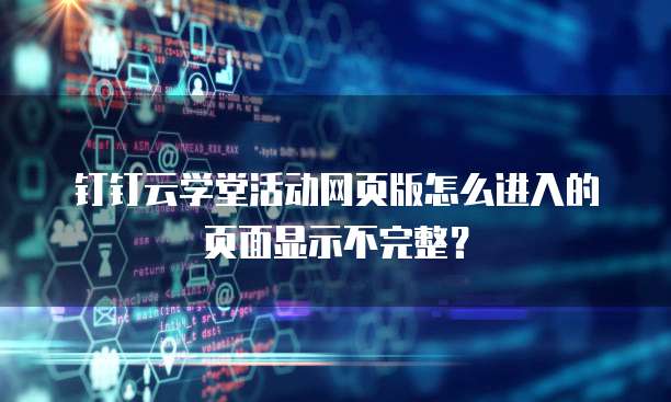 钉钉云学堂活动网页版怎么进入的页面显示不完整？