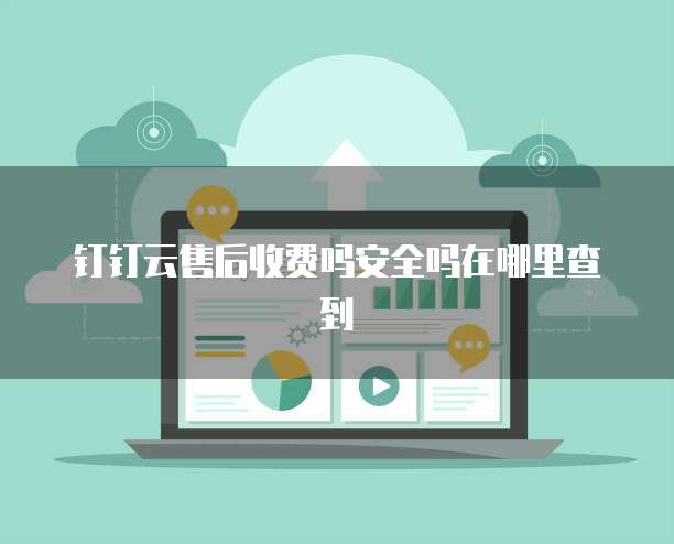 钉钉云售后收费吗安全吗在哪里查到