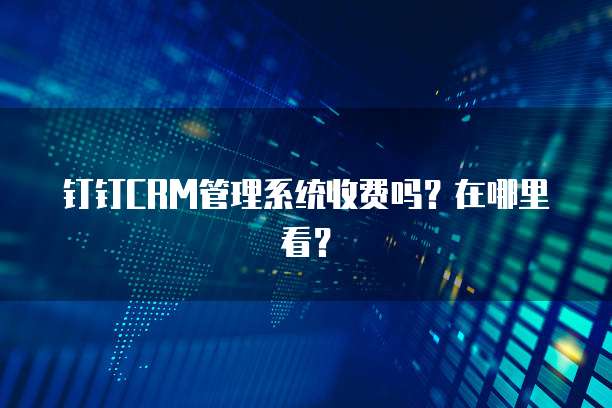 钉钉CRM管理系统收费吗?在哪里看?