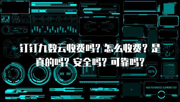 钉钉九数云收费吗?怎么收费?是真的吗?安全吗?可靠吗?