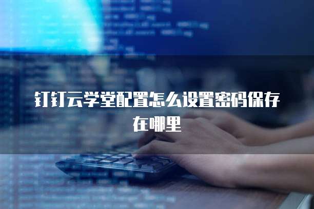 钉钉云学堂配置怎么设置密码保存在哪里