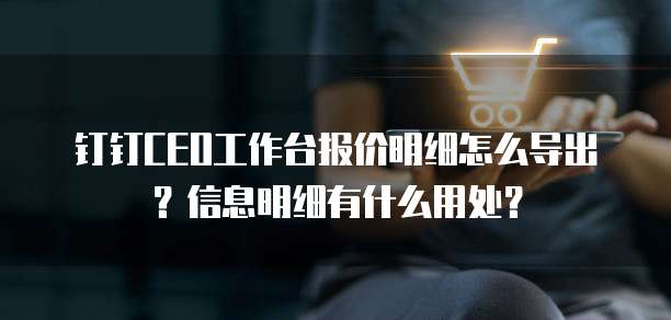 钉钉CEO工作台报价明细怎么导出?信息明细有什么用处?