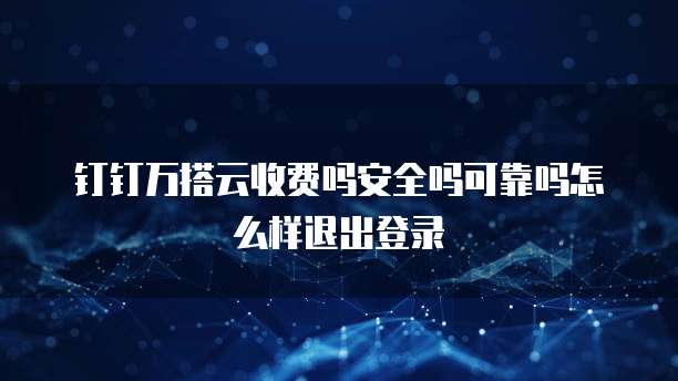 钉钉万搭云收费吗安全吗可靠吗怎么样退出登录