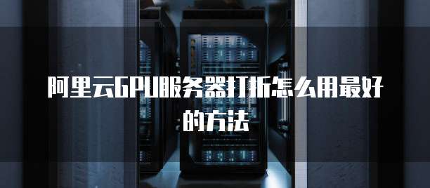 阿里云GPU服务器打折怎么用最好的方法
