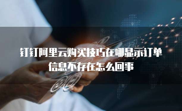 钉钉阿里云购买技巧在哪显示订单信息不存在怎么回事