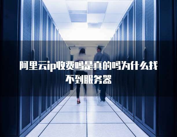 阿里云ip收费吗是真的吗为什么找不到服务器