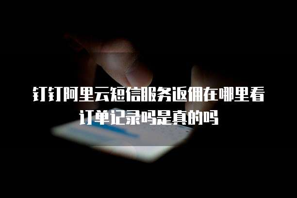 钉钉阿里云短信服务返佣在哪里看订单记录吗是真的吗