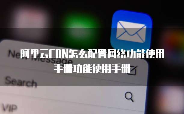 阿里云CDN怎么配置网络功能使用手册功能使用手册