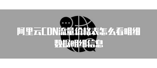 阿里云CDN流量价格表怎么看明细数据明细信息