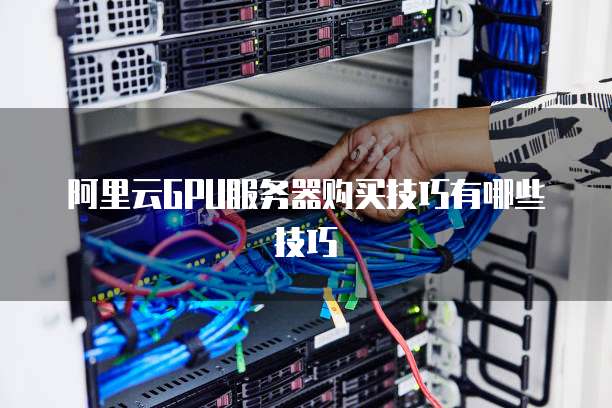 阿里云GPU服务器购买技巧有哪些技巧
