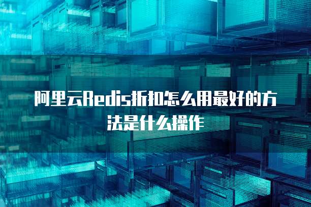 阿里云Redis折扣怎么用最好的方法是什么操作