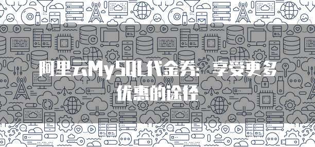 阿里云MySQL代金券:享受更多优惠的途径