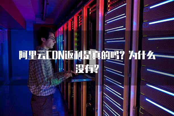 阿里云CDN返利是真的吗？为什么没有？