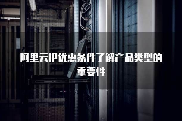 阿里云IP优惠条件了解产品类型的重要性
