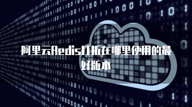 阿里云Redis打折在哪里使用的最好版本