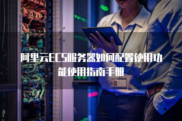阿里云ECS服务器如何配置使用功能使用指南手册