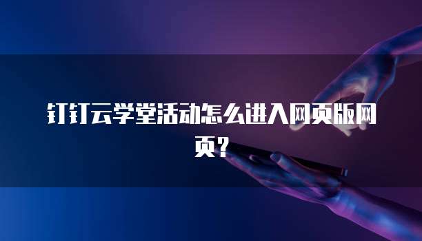 钉钉云学堂活动怎么进入网页版网页？