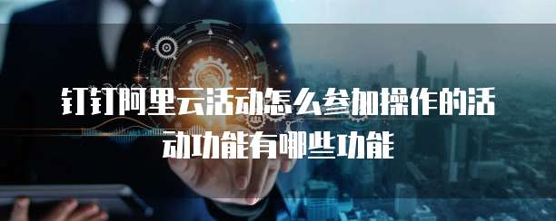 钉钉阿里云活动怎么参加操作的活动功能有哪些功能