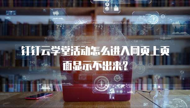 钉钉云学堂活动怎么进入网页上页面显示不出来?