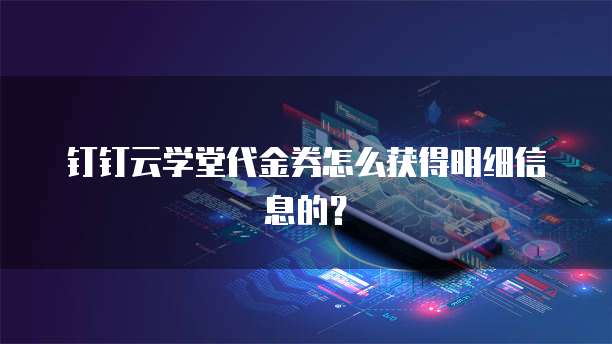 钉钉云学堂代金券怎么获得明细信息的?