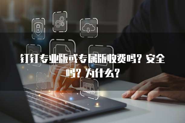 钉钉专业版或专属版收费吗?安全吗?为什么?