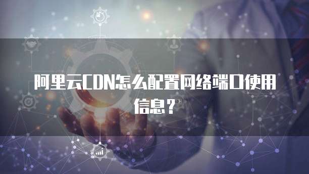 阿里云CDN怎么配置网络端口使用信息?