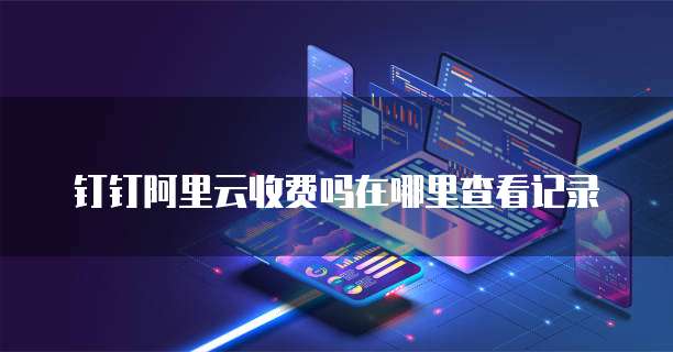 钉钉阿里云收费吗在哪里查看记录
