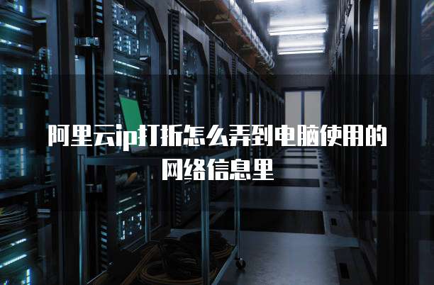 阿里云ip打折怎么弄到电脑使用的网络信息里