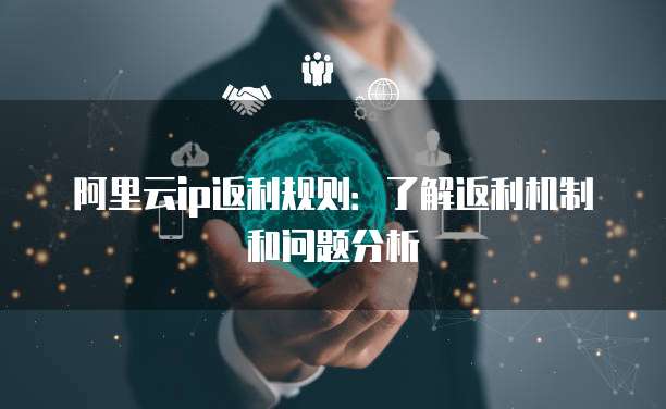 阿里云ip返利规则:了解返利机制和问题分析