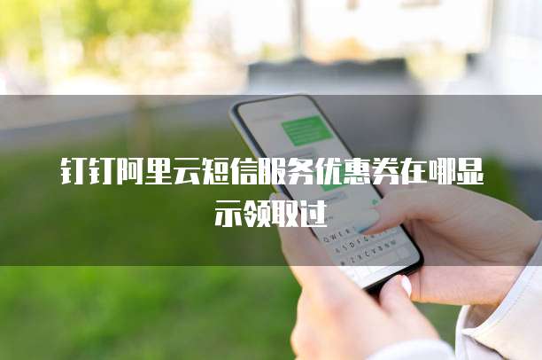 钉钉阿里云短信服务优惠券在哪显示领取过