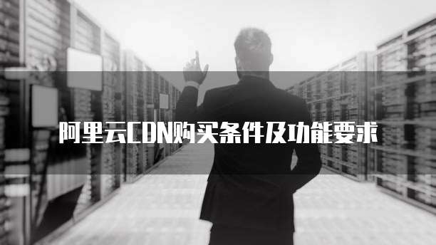 阿里云CDN购买条件及功能要求