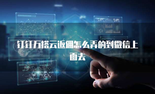 钉钉万搭云返佣怎么弄的到微信上面去