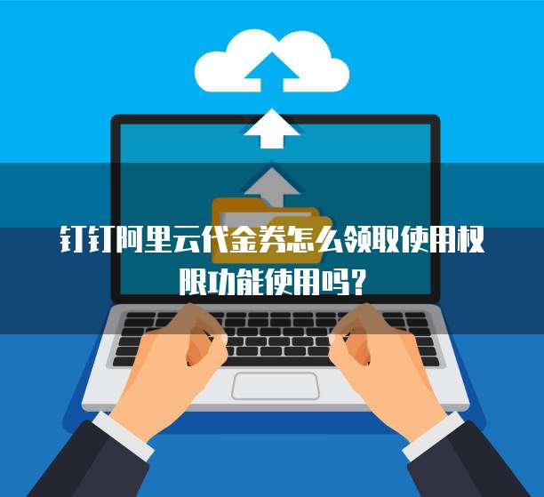 钉钉阿里云代金券怎么领取使用权限功能使用吗?