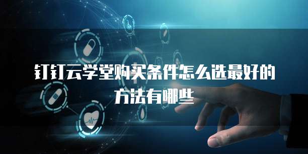 钉钉云学堂购买条件怎么选最好的方法有哪些