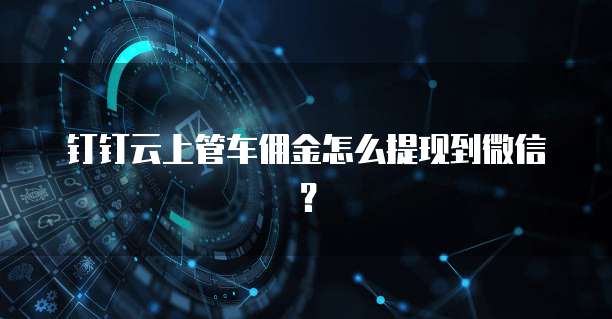 钉钉云上管车佣金怎么提现到微信?