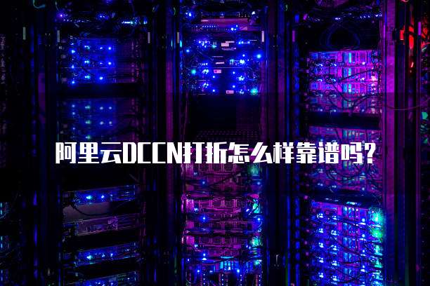 阿里云DCCN打折怎么样靠谱吗?