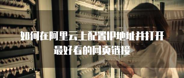 如何在阿里云上配置IP地址并打开最好看的网页链接